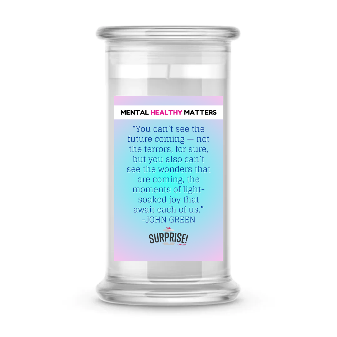 YOU CAN'T SEE THE FUTURE COMING NOT THE TERRORS, FOR SURE, BUT YOU ALSO CAN'T SEE THE WONDERS THAT ARE COMING, THE MOMENTS OF LIGHT SOAKED JOY THAT AWAIT EACH OF US. MENTAL HEALTH CANDLES