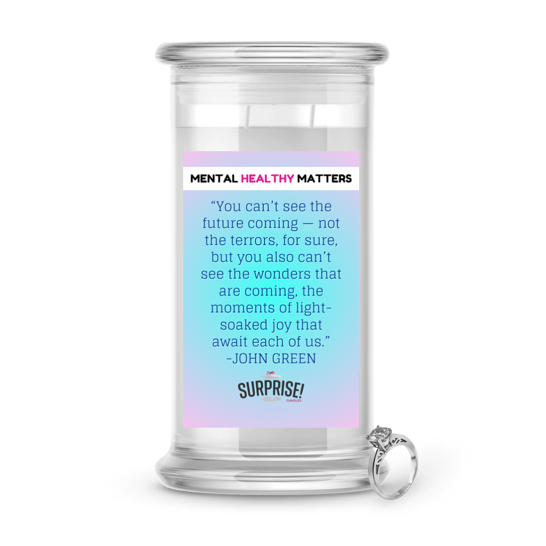 YOU CAN'T SEE THE FUTURE COMING NOT THE TERRORS, FOR SURE, BUT YOU ALSO CAN'T SEE THE WONDERS THAT ARE COMING, THE MOMENTS OF LIGHT SOAKED JOY THAT AWAIT EACH OF US. MENTAL HEALTH JEWELRY CANDLES
