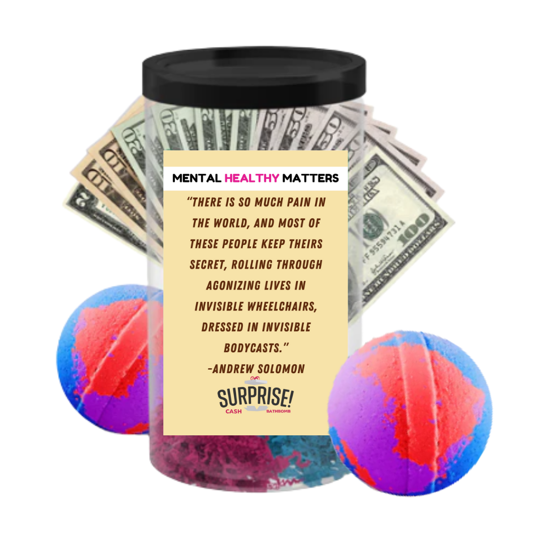 THERE IS SO MUCH PAIN IN THE WORLD, AND MOST OF THESE PEOPLE KEEP THEIRS SECRET, ROALLING THROUGH AGONIZING LIVES IN INVISIBLE WHEELCHAIRS, DRESSED IN INVISIBLE BODYCASTS. | MENTAL HEALTH CASH BATH BOMBS
