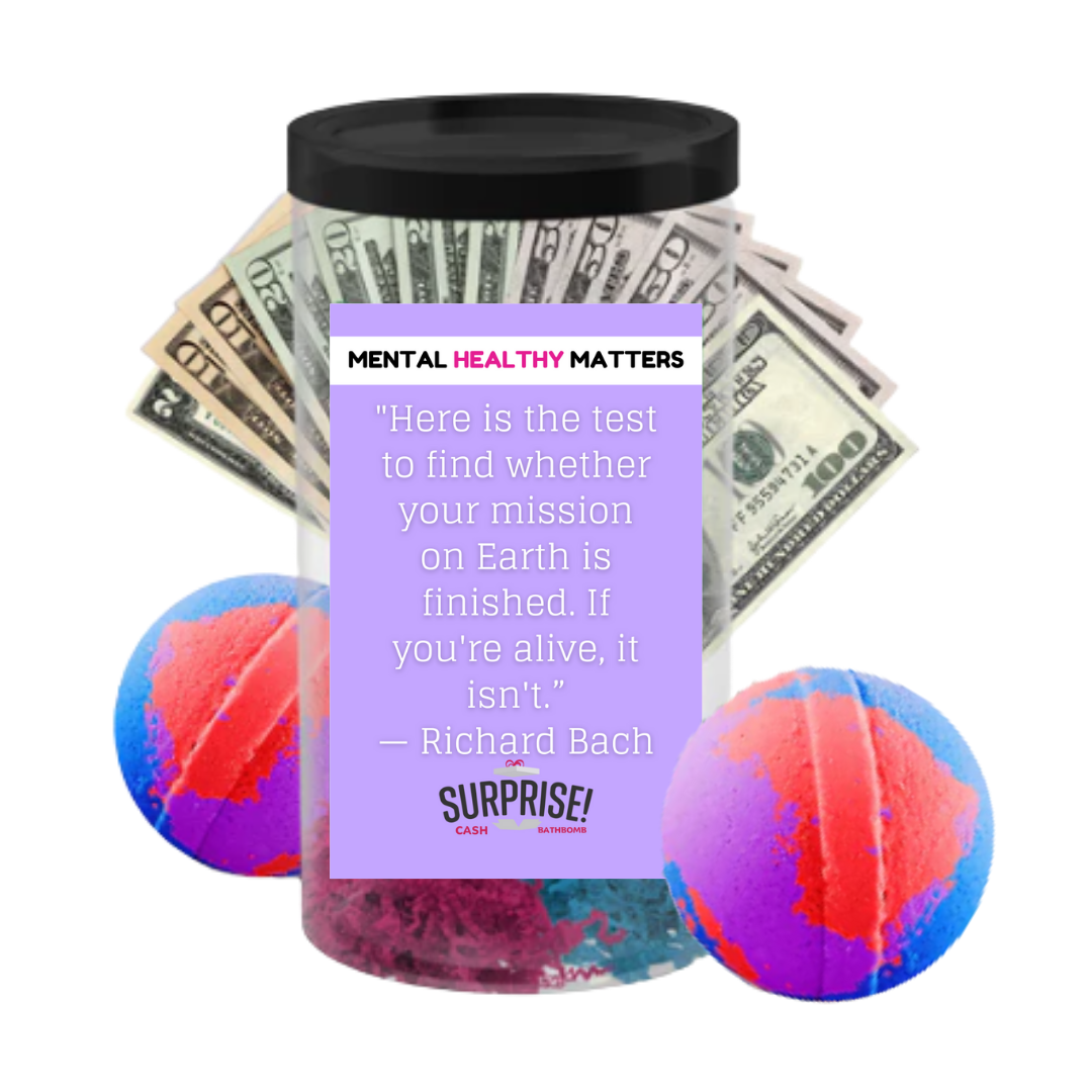 HERE IS THE TEST TO FIND WHETHER YOUR MISSION ON EARTH IS FINISHED. IF YOU'RE ALIVE, IT ISN'T | MENTAL HEALTH CASH BATH BOMBS