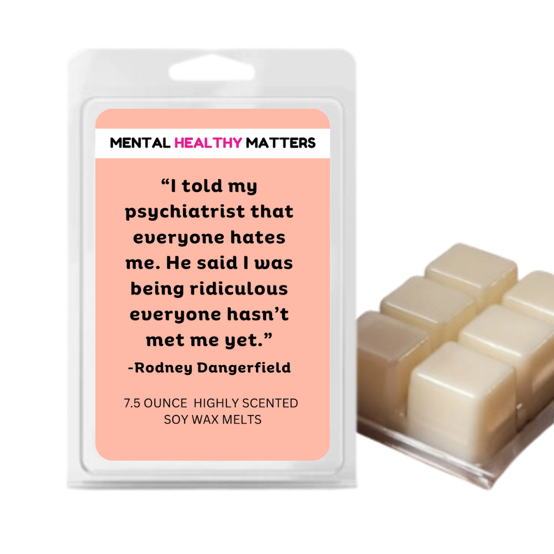 I TOLD MY PSYCHIATRIST THAT EVERYONE HATES ME. HE SAID I WAS BEING RIDICULOUS EVERYONE  HASN'T MET ME YET| MENTAL HEALTH WAX MELTS