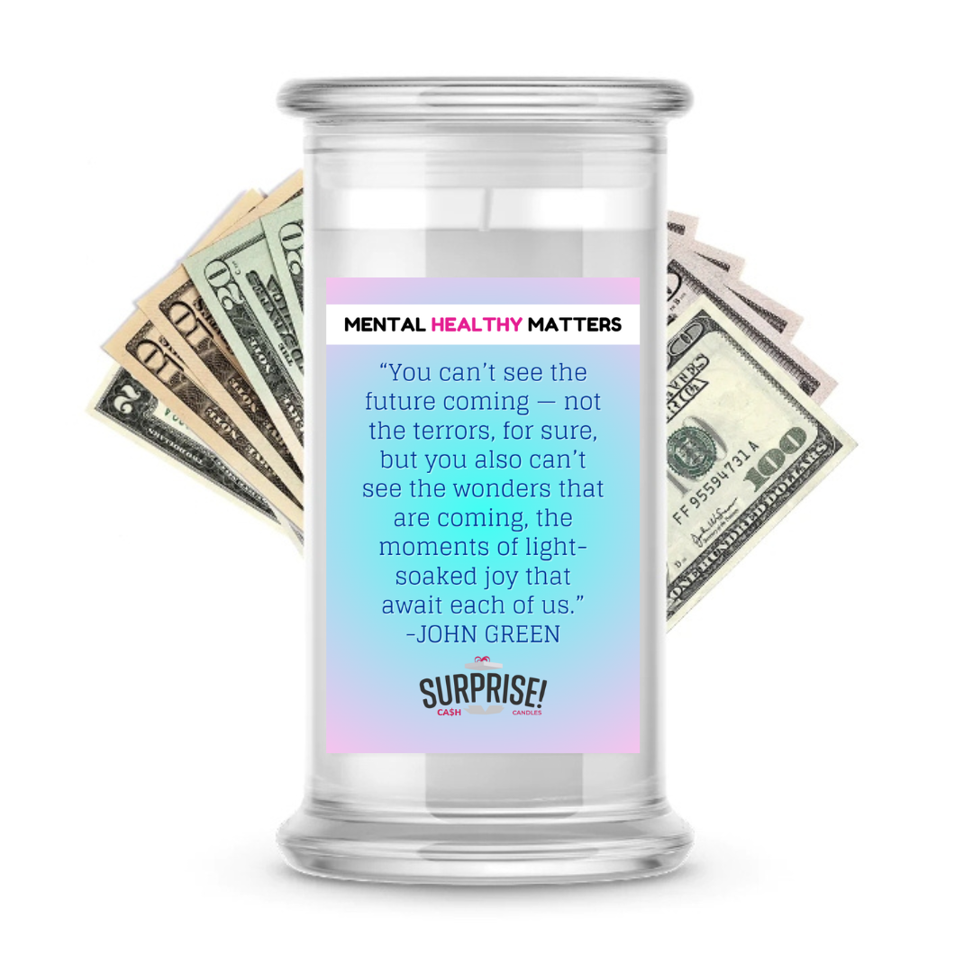 YOU CAN'T SEE THE FUTURE COMING NOT THE TERRORS, FOR SURE, BUT YOU ALSO CAN'T SEE THE WONDERS THAT ARE COMING, THE MOMENTS OF LIGHT SOAKED JOY THAT AWAIT EACH OF US. MENTAL HEALTH CASH CANDLES