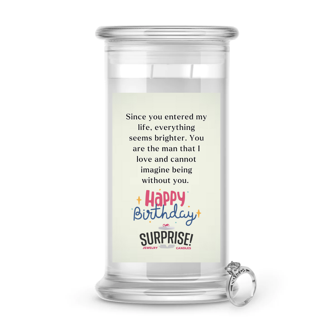 SINCE YOU ENTERED MY LIFE, EVERYTHING SEEMS BRIGHTER. YOU ARE THE MAN THAT I LOVE AND CANNOT IMAGINE BEING WITHOUT YOU. HAPPY BIRTHDAY JEWELRY CANDLE